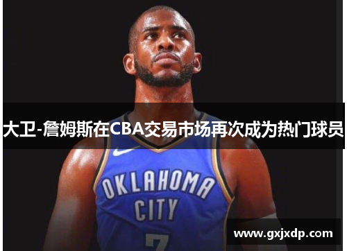 大卫-詹姆斯在CBA交易市场再次成为热门球员