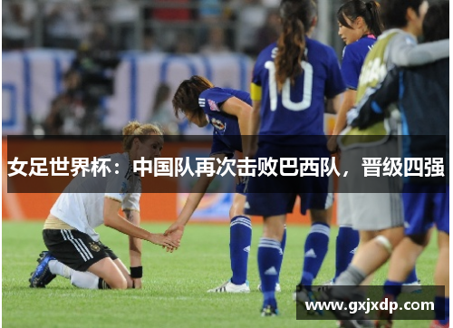 女足世界杯：中国队再次击败巴西队，晋级四强