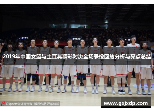 2019年中国女篮与土耳其精彩对决全场录像回放分析与亮点总结