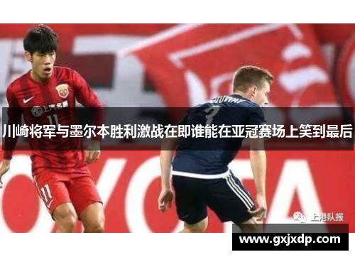 川崎将军与墨尔本胜利激战在即谁能在亚冠赛场上笑到最后