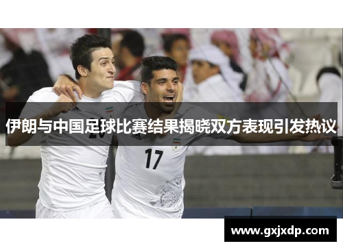 伊朗与中国足球比赛结果揭晓双方表现引发热议