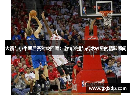 火箭与小牛季后赛对决回顾：激情碰撞与战术较量的精彩瞬间