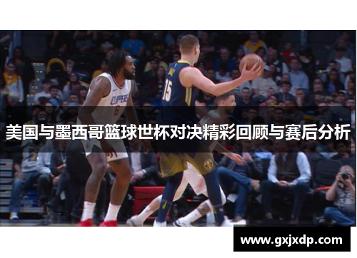美国与墨西哥篮球世杯对决精彩回顾与赛后分析