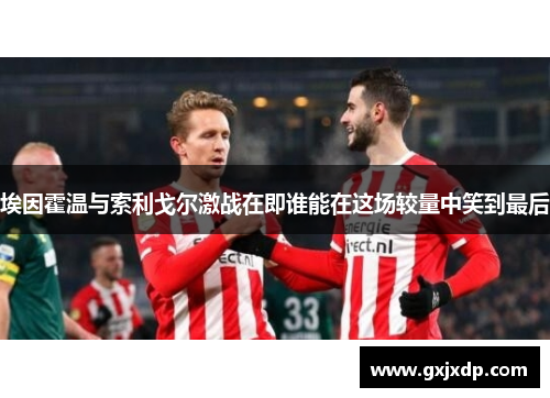 埃因霍温与索利戈尔激战在即谁能在这场较量中笑到最后